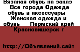 Вязаная обувь на заказ  - Все города Одежда, обувь и аксессуары » Женская одежда и обувь   . Пермский край,Красновишерск г.